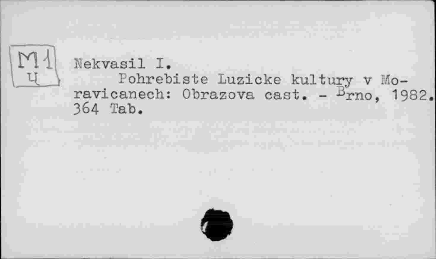 ﻿Nekvasil I.
Pohrebiste Luzicke kultury v Mora vicanech: Obrazova cast. - ^rno, 1982. 364 Tab.
